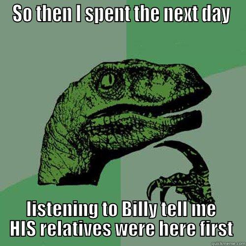 SO THEN I SPENT THE NEXT DAY LISTENING TO BILLY TELL ME HIS RELATIVES WERE HERE FIRST Philosoraptor