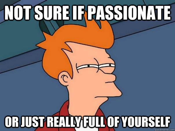 Not sure if passionate Or just really full of yourself  Futurama Fry