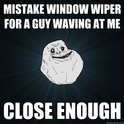 Mistake window wiper for a guy waving at me close enough - Mistake window wiper for a guy waving at me close enough  Forever Alone