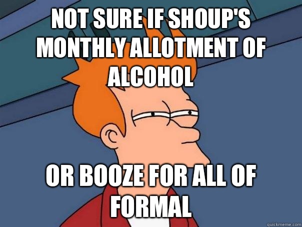 Not sure if Shoup's monthly allotment of alcohol Or Booze for all of formal  Futurama Fry