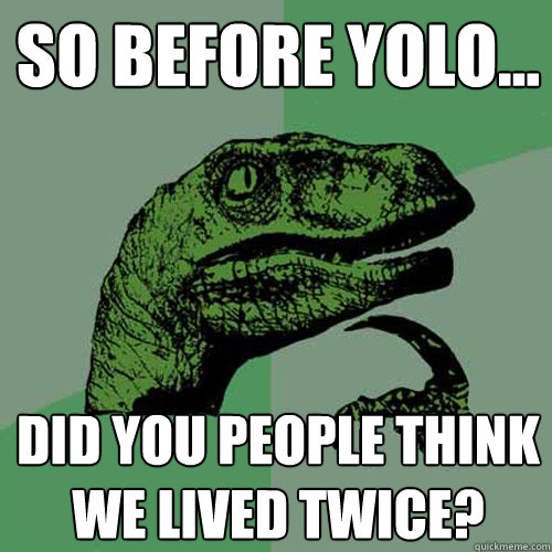 So before yolo... did you people think we lived twice? - So before yolo... did you people think we lived twice?  Philosoraptor