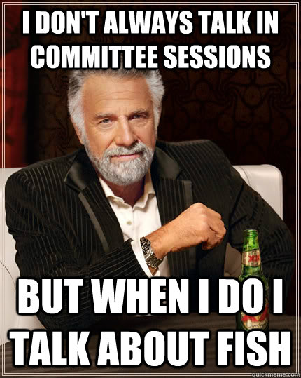 I don't always talk in committee sessions but when I do I talk about fish  The Most Interesting Man In The World