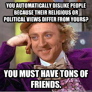 You automatically dislike people because their religious or political views differ from yours? You must have TONS of friends.  Condescending Wonka