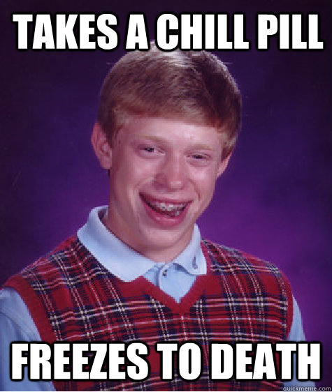 TAKES A CHILL PILL freezes to death  Bad Luck Brian