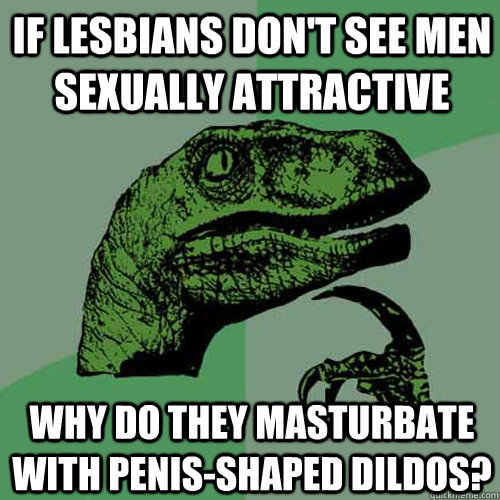 If lesbians don't see men sexually attractive Why do they masturbate with penis-shaped dildos? - If lesbians don't see men sexually attractive Why do they masturbate with penis-shaped dildos?  Philosoraptor