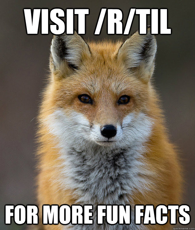 Visit /r/TIL for more fun facts  Fun Fact Fox