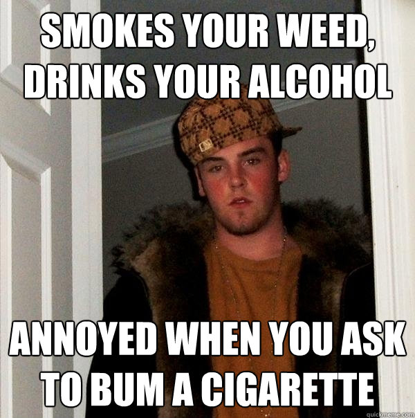 smokes your weed,
drinks your alcohol annoyed when you ask to bum a cigarette - smokes your weed,
drinks your alcohol annoyed when you ask to bum a cigarette  Scumbag Steve