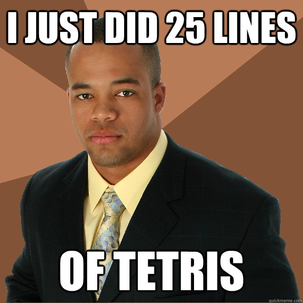 i just did 25 lines of tetris  Successful Black Man