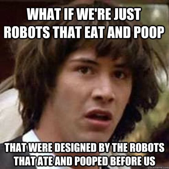 What if we're just robots that eat and poop that were designed by the robots that ate and pooped before us  conspiracy keanu