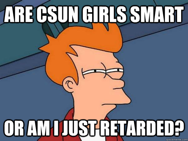 Are CSUN girls smart or am i just retarded?  Futurama Fry