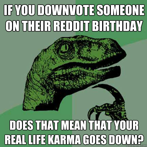 If you downvote someone on their Reddit birthday does that mean that your real life karma goes down? - If you downvote someone on their Reddit birthday does that mean that your real life karma goes down?  Philosoraptor