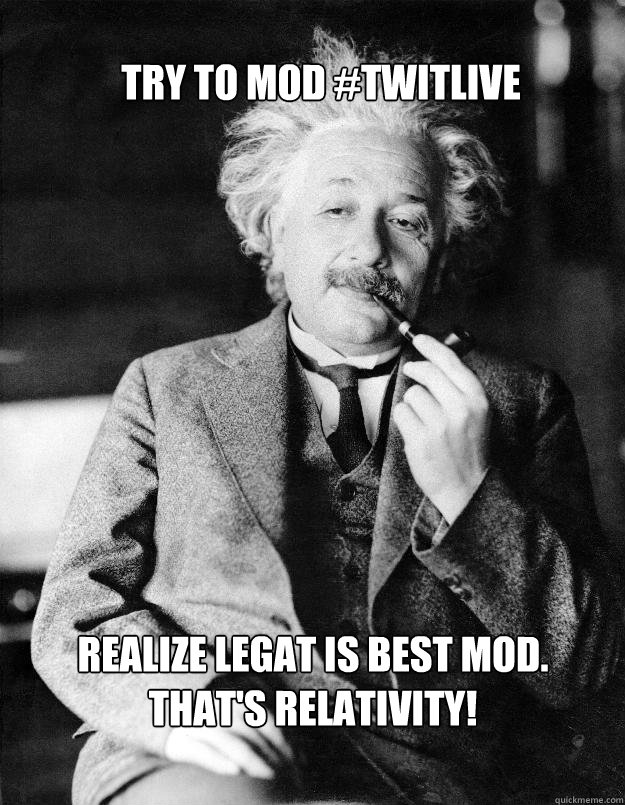 Try to Mod #twitlive Realize Legat is best mod.
That's Relativity!  Einstein