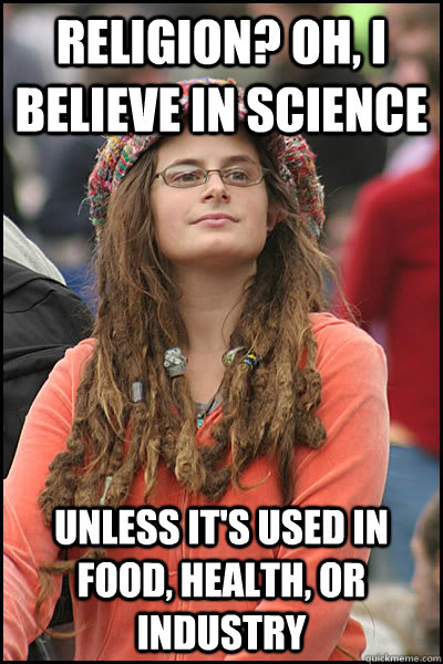 Religion? Oh, I believe in science unless it's used in food, health, or industry  College Liberal