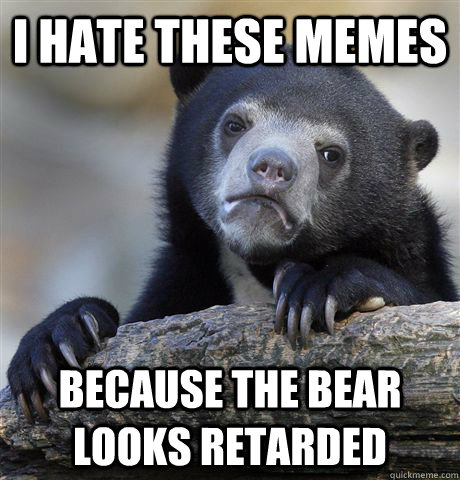 I Hate these memes because the bear looks retarded  Confession Bear