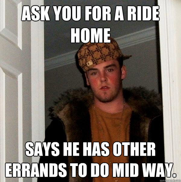 Ask you for a ride home says he has other errands to do mid way.  - Ask you for a ride home says he has other errands to do mid way.   Scumbag Steve