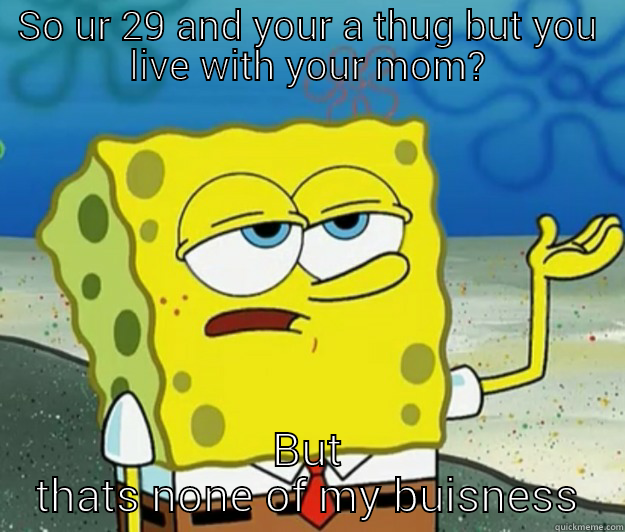 SO UR 29 AND YOUR A THUG BUT YOU LIVE WITH YOUR MOM? BUT THATS NONE OF MY BUISNESS Tough Spongebob