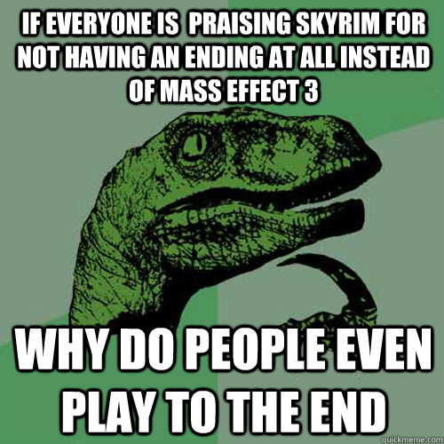 if everyone is  praising Skyrim for not having an ending at all instead of mass effect 3 why do people even play to the end  Philosoraptor