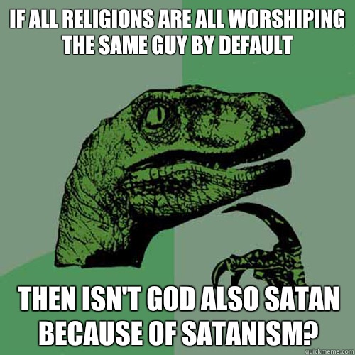 If all religions are all worshiping the same guy by default then isn't God also Satan because of Satanism?  Philosoraptor