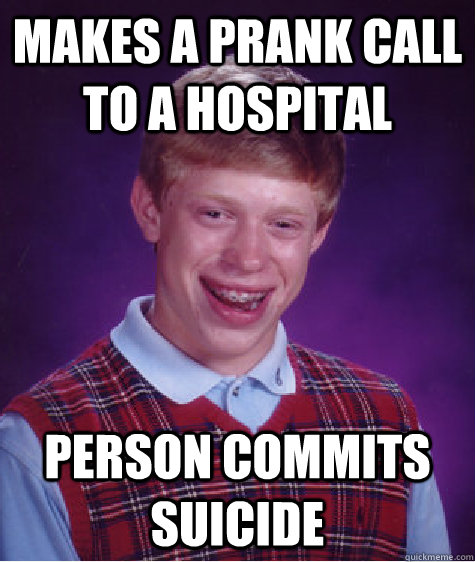 Makes a prank call to a hospital Person commits suicide  Bad Luck Brian