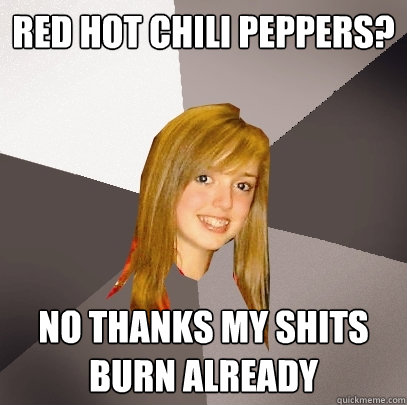 red hot chili peppers? no thanks my shits burn already  Musically Oblivious 8th Grader