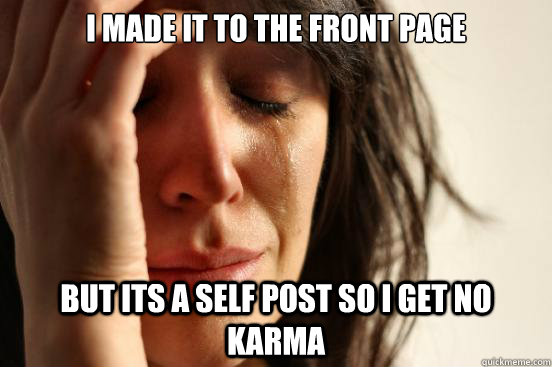 I made it to the front page but its a self post so I get no karma  First World Problems