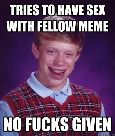 Tries to have sex with fellow meme no fucks given  Bad Luck Brian