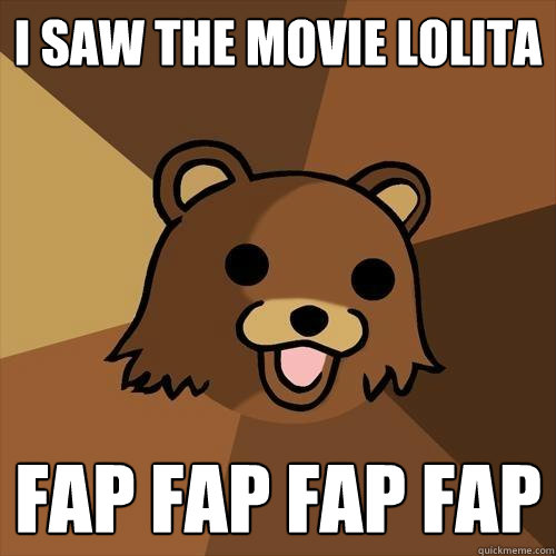 I saw the movie lolita FAP FAP FAP FAP  Pedobear