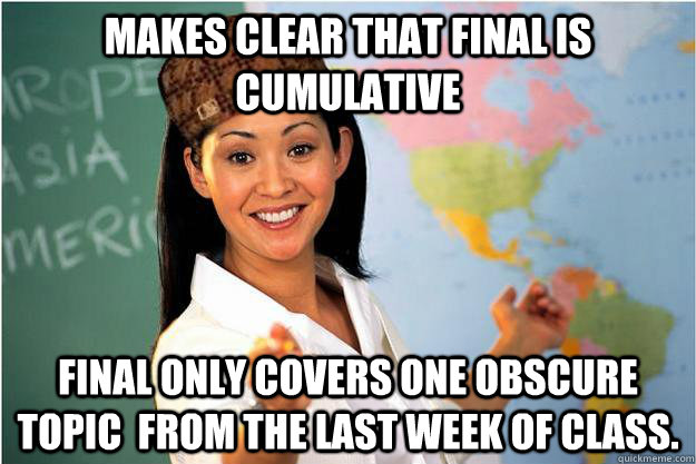 Makes Clear That FINal is cumulative Final only covers one obscure topic  from the last week of class.  Scumbag Teacher