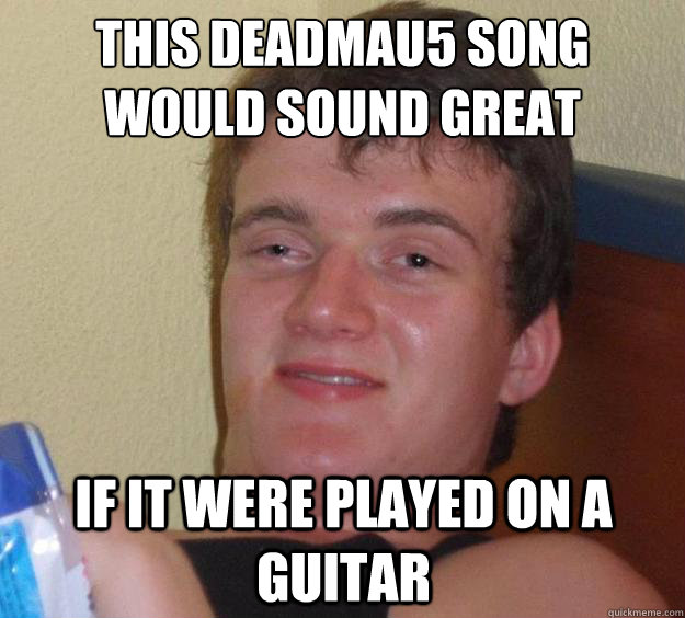 This deadmau5 song would sound great if it were played on a guitar - This deadmau5 song would sound great if it were played on a guitar  10 Guy