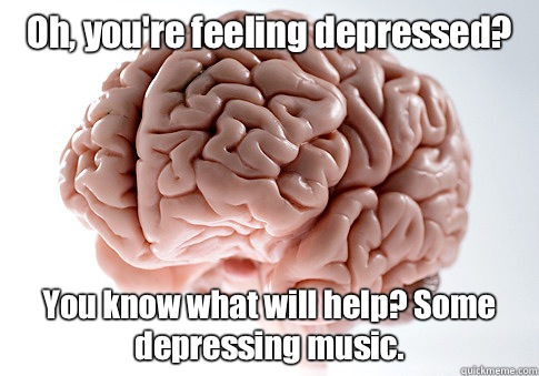 Oh, you're feeling depressed? You know what will help? Some depressing music. - Oh, you're feeling depressed? You know what will help? Some depressing music.  Scumbag Brain