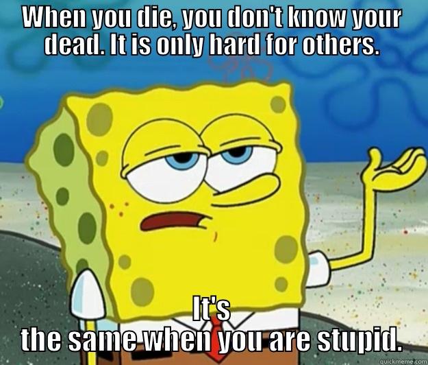 WHEN YOU DIE, YOU DON'T KNOW YOUR DEAD. IT IS ONLY HARD FOR OTHERS. IT'S THE SAME WHEN YOU ARE STUPID. Tough Spongebob