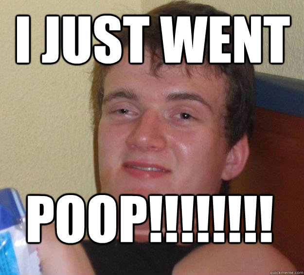 i just went  POOP!!!!!!!!
  10 Guy