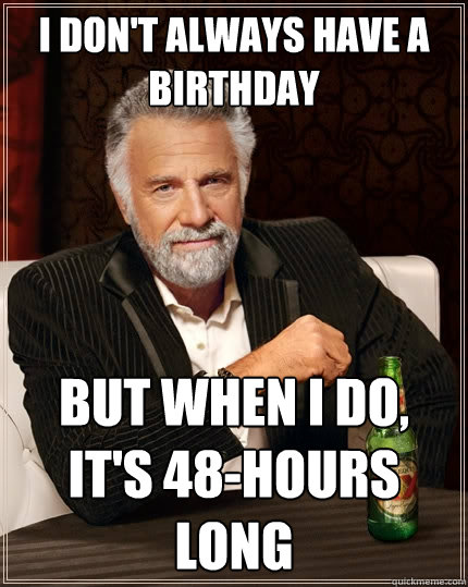 I don't always have a birthday But when I do, it's 48-hours long  The Most Interesting Man In The World