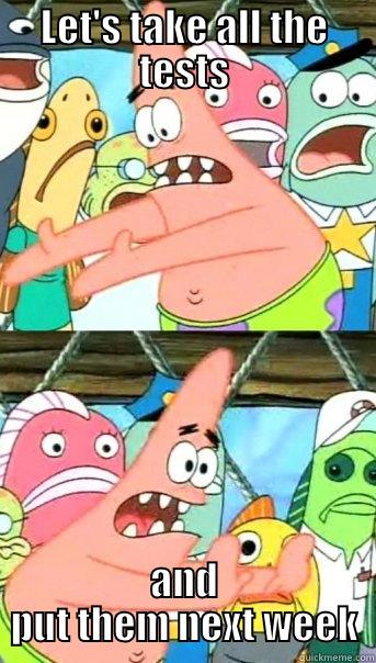 LET'S TAKE ALL THE TESTS AND PUT THEM NEXT WEEK Push it somewhere else Patrick