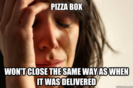 PIZZA BOX WON'T CLOSE THE SAME WAY AS WHEN IT WAS DELIVERED  First World Problems