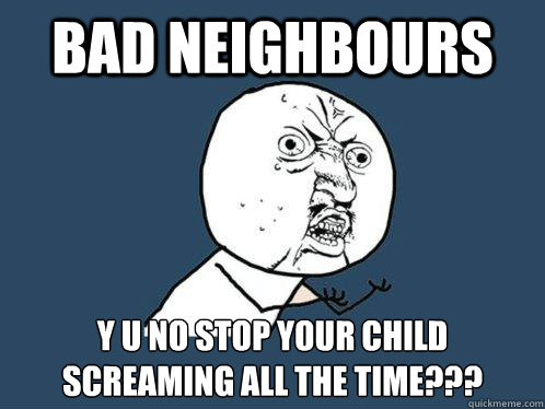 bad neighbours Y U NO stop your child screaming all the time??? - bad neighbours Y U NO stop your child screaming all the time???  Y U No