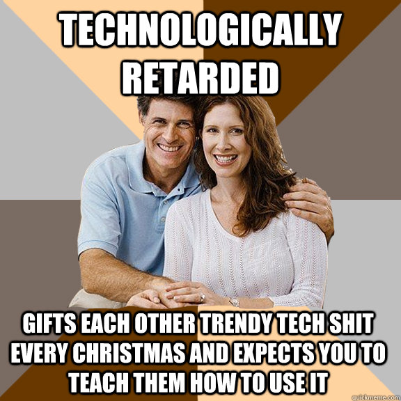 technologically retarded gifts each other trendy tech shit every christmas and expects you to teach them how to use it  Scumbag Parents