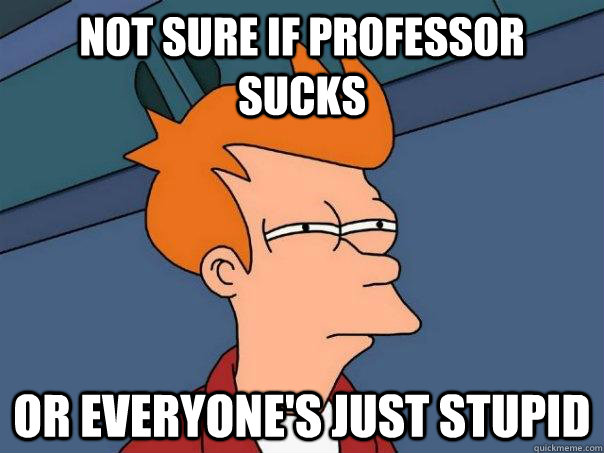 not sure if professor sucks or everyone's just stupid  Futurama Fry