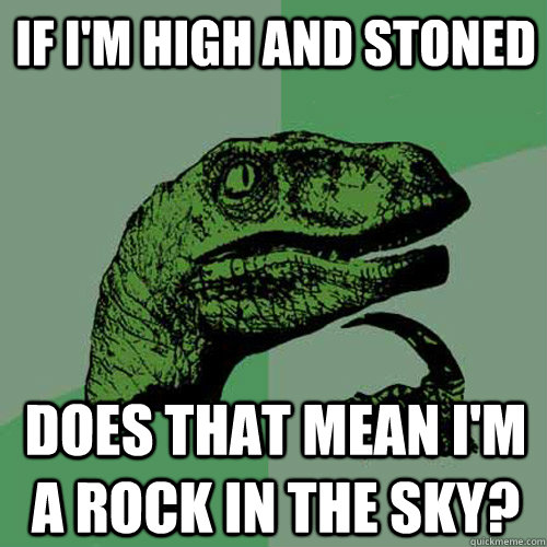 If I'm high and stoned does that mean i'm a rock in the sky?  Philosoraptor