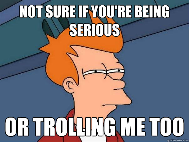 Not sure if you're being serious or trolling me too - Not sure if you're being serious or trolling me too  Futurama Fry