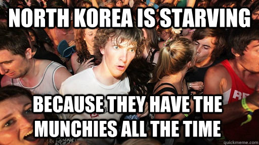 north korea is starving because they have the munchies all the time  Sudden Clarity Clarence