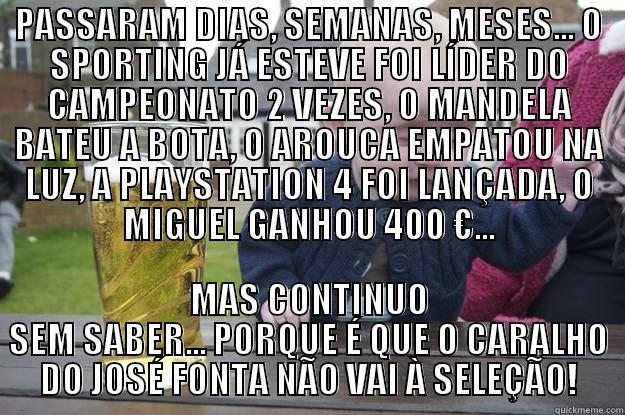 PASSARAM DIAS, SEMANAS, MESES... O SPORTING JÁ ESTEVE FOI LÍDER DO CAMPEONATO 2 VEZES, O MANDELA BATEU A BOTA, O AROUCA EMPATOU NA LUZ, A PLAYSTATION 4 FOI LANÇADA, O MIGUEL GANHOU 400 €... MAS CONTINUO SEM SABER... PORQUE É QUE O CARALHO DO JOSÉ FONTA NÃO VAI À SELEÇÃO! drunk baby