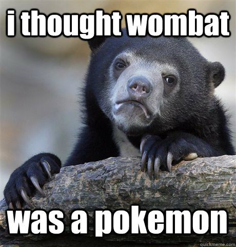 i thought wombat was a pokemon - i thought wombat was a pokemon  Confession Bear