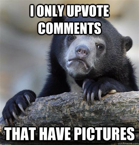 I only upvote comments that have pictures  Confession Bear