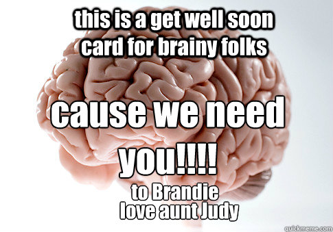 this is a get well soon card for brainy folks cause we need you!!!! to to Brandie from love aunt Judy  Scumbag Brain