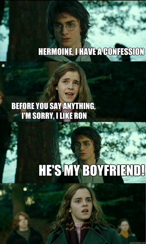 hermoine, i have a confession before you say anything,
 I'm sorry, I like Ron He's my boyfriend!  Horny Harry