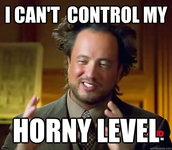 i can't  control my horny level - i can't  control my horny level  Ancient Aliens