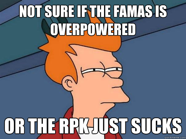 Not sure if the famas is overpowered Or the rpk just sucks  Futurama Fry