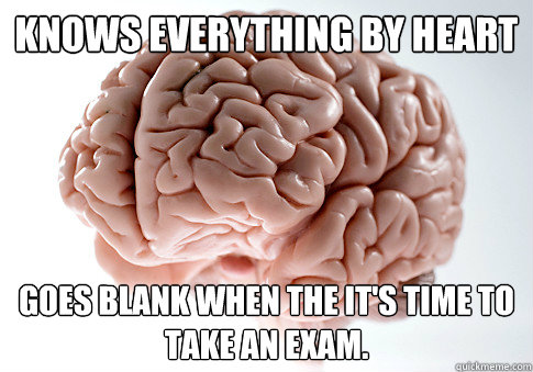 knows everything by heart  goes blank when the it's time to take an exam. - knows everything by heart  goes blank when the it's time to take an exam.  Scumbag Brain