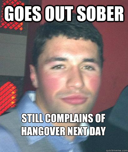 Goes out sober  Still complains of hangover next day  - Goes out sober  Still complains of hangover next day   Ait douch